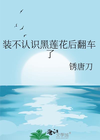 装不认识黑莲花后翻车了免费