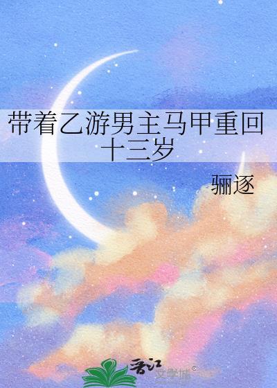 带着乙游男主马甲重回十三岁番外TXT