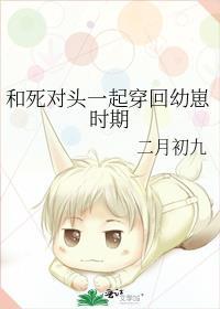 和死对头一起穿回幼崽时期免费阅读