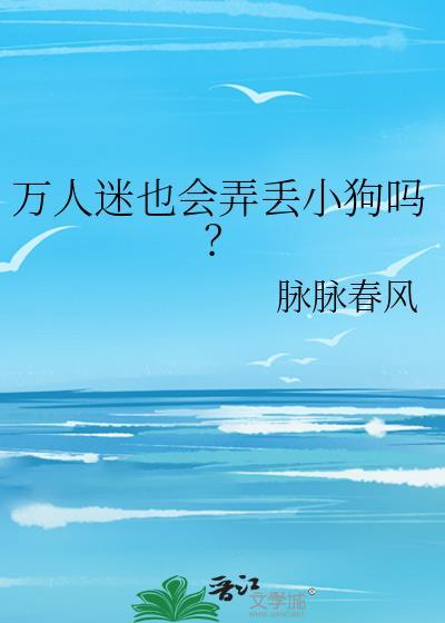万人迷也会弄丢小狗吗脉脉春风