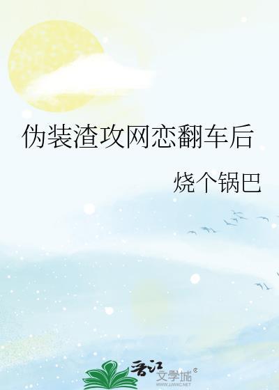 伪装渣攻网恋翻车后 作者烧个锅巴
