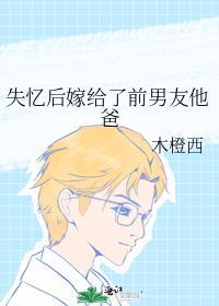 失忆后嫁给了前男友他爸作者木橙西