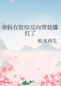 亲妈在娃综反向带娃爆红了 txt