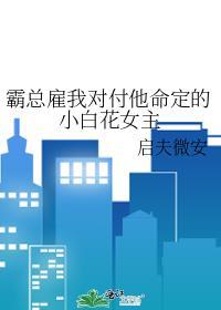 霸总雇我对付他命定的小白花女主番外