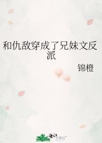 和仇敌穿成了兄妹文反派晋江