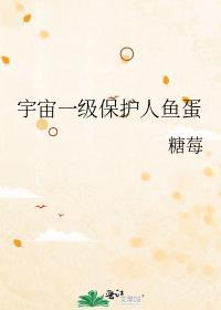 宇宙一级保护人鱼蛋txt