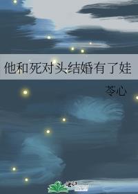 他和死对头结婚有了娃(苓心)