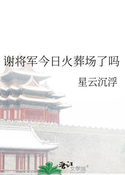 谢将军今日火葬场了吗星云沉浮免费阅读全文