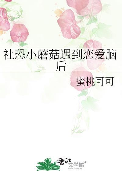 社恐小蘑菇遇到恋爱脑后|作者蜜桃可可