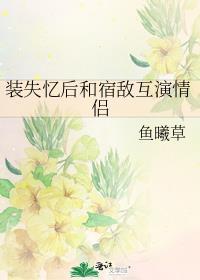 装失忆后和宿敌互演情侣 鱼曦草