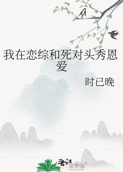 我在恋综和死对头秀恩爱全文免费阅读