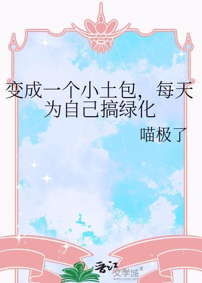 变成一个小土包每天为自己搞绿化txt番外