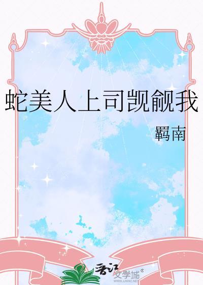 蛇美人上司觊觎我+番外 作者羁南
