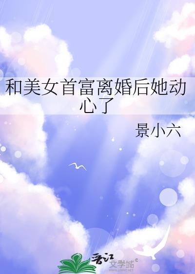 和美女首富离婚后她动心了晋江