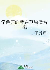 学兽医的我在草原做雪豹免费