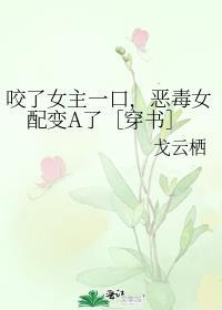 咬了女主一口恶毒女配变a了txt