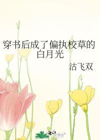穿书后成了偏执校草的白月光百度