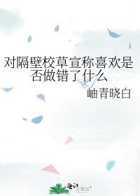 对隔壁校草宣称喜欢是否做错了什么免费阅读