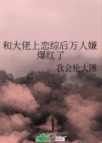 和大佬上恋综后万人嫌爆红了免费