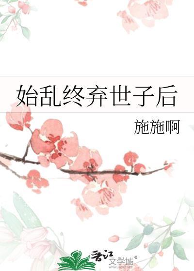 始乱终弃世子后 施施啊 笔趣阁