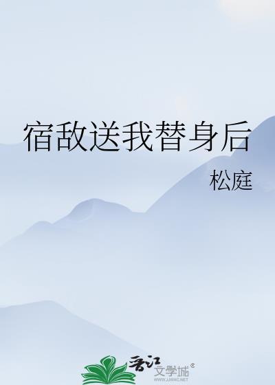 宿敌送我替身后53章免费阅读