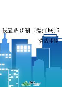 我靠造梦制卡爆红联邦全文免费阅读