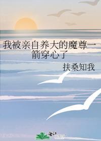 扶桑知我我被亲自养大的魔尊一箭穿心了