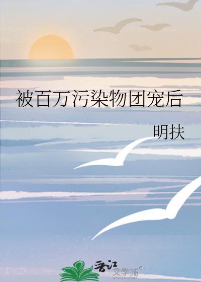 被百万污染物团宠后 明扶
