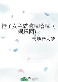 抢了女主就跑嘻嘻嘻(娱乐圈)免费阅读
