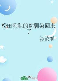 松田殉职的幼驯染回来了冰凌雨无删减免费阅读