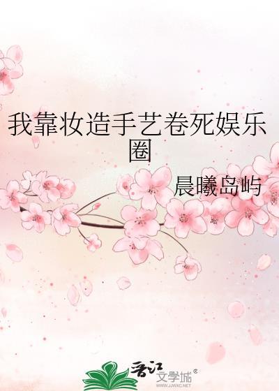 我靠妆造手艺卷死娱乐圈(作者晨曦岛屿)