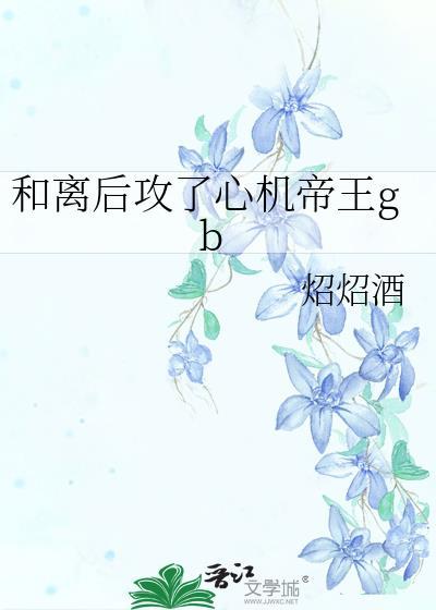 和离后攻了心机帝王gb番外txt