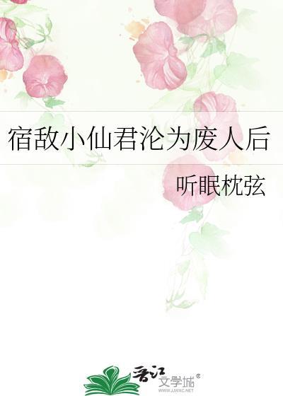 宿敌小仙君沦为废人后全文