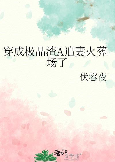 穿成极品渣A追妻火葬场了伏容夜