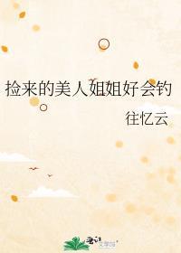 捡来的美人姐姐好会钓百度