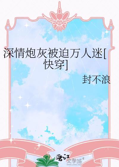 深情炮灰被迫万人迷快穿百度