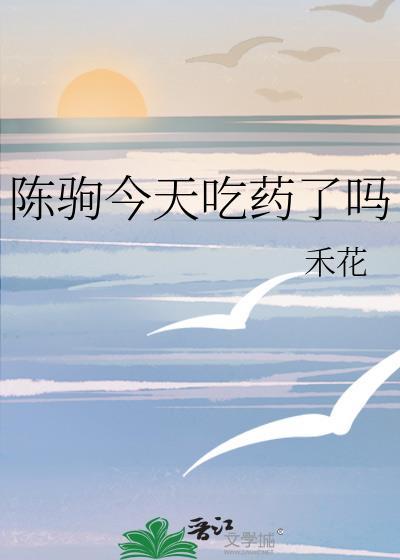 陈驹今天吃药了吗作者禾花m