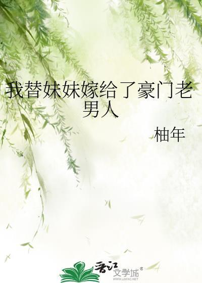 我替妹妹嫁给了豪门老男人 柚年 免费阅读