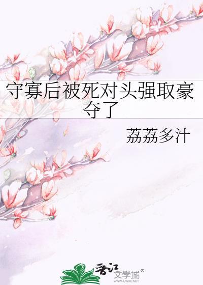 守寡后被死对头强取豪夺了 作者荔荔多汁