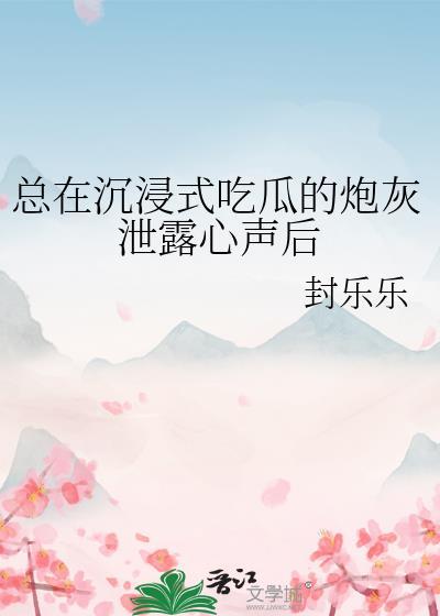 总在沉浸式吃瓜的炮灰泄露心声后 作者 封乐乐
