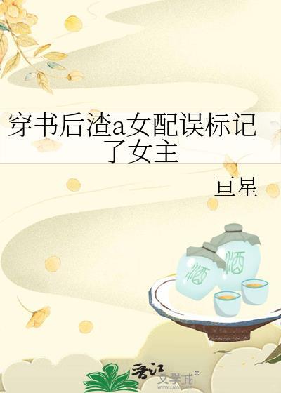 穿书后渣a女配误标记了女主 亘星