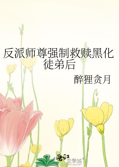 反派师尊强制救赎黑化徒弟后by