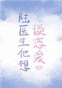陆医生他想谈恋爱景戈番外txt