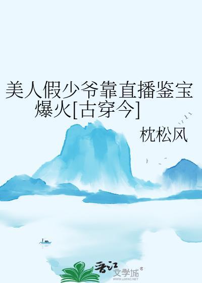 美人假少爷靠直播鉴宝爆火古穿今免费