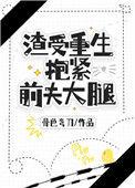 渣受重生抱紧前夫大腿骨色弯刀dm
