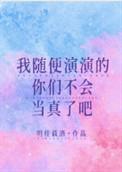 我随便演演的你们不会当真了吧作者明桂载酒