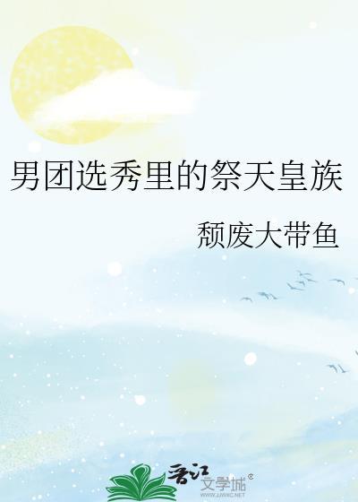 男团选秀里的祭天皇族txt盘搜搜
