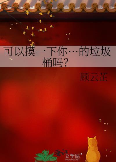 可以摸一下你…的垃圾桶吗? 作者顾云芷