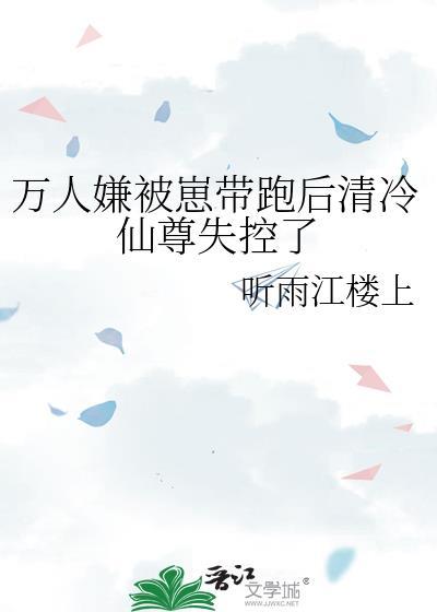 万人嫌被崽带跑后清冷仙尊失控了 听雨江楼上 免费