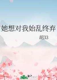 她想对我始乱终弃by胡33百度